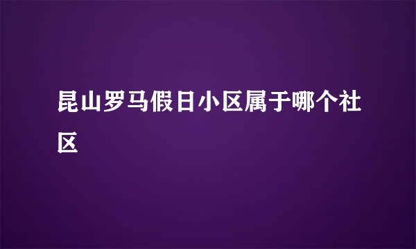 昆山罗马假日小区属于哪个社区