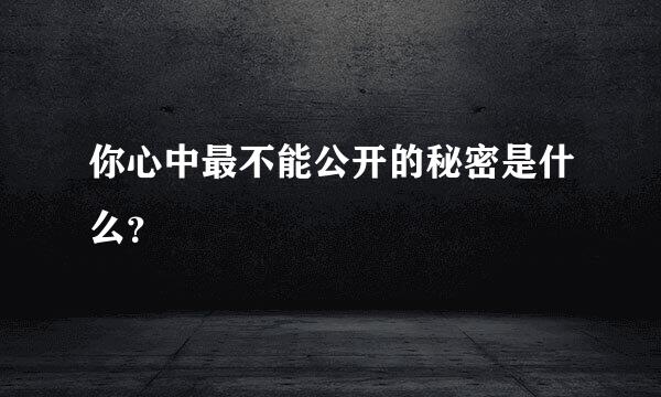 你心中最不能公开的秘密是什么？