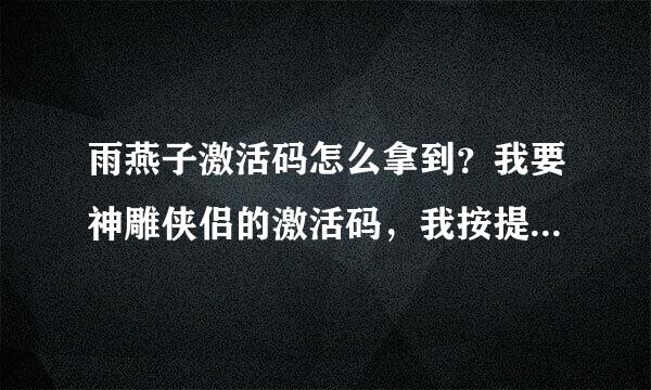 雨燕子激活码怎么拿到？我要神雕侠侣的激活码，我按提示下了一大堆的视频软件，结果还是没有拿到