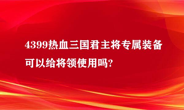 4399热血三国君主将专属装备可以给将领使用吗?