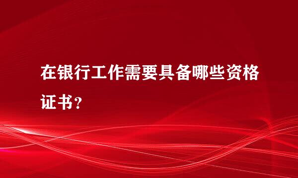 在银行工作需要具备哪些资格证书？