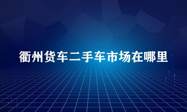 衢州货车二手车市场在哪里