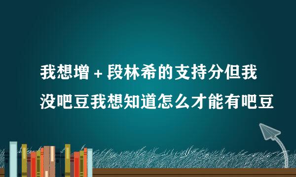 我想增＋段林希的支持分但我没吧豆我想知道怎么才能有吧豆