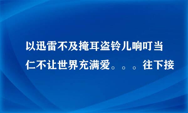 以迅雷不及掩耳盗铃儿响叮当仁不让世界充满爱。。。往下接