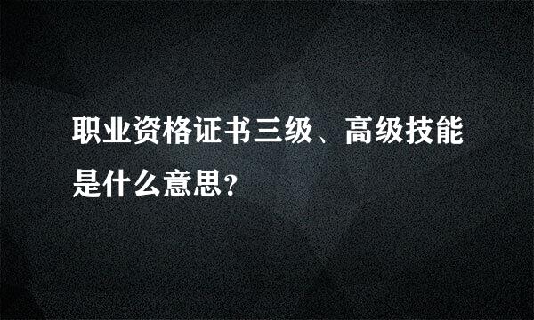 职业资格证书三级、高级技能是什么意思？