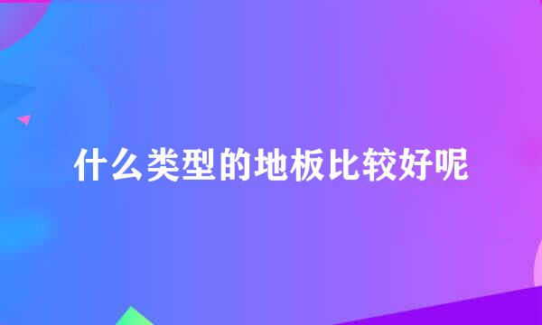 什么类型的地板比较好呢