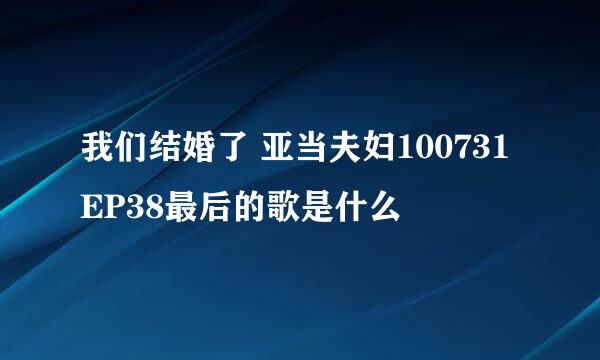 我们结婚了 亚当夫妇100731 EP38最后的歌是什么