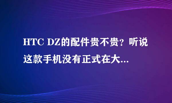 HTC DZ的配件贵不贵？听说这款手机没有正式在大陆销售，配件很贵，是不是这么个情况？