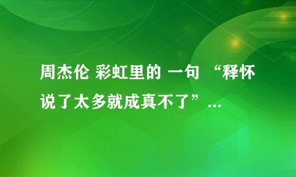 周杰伦 彩虹里的 一句 “释怀说了太多就成真不了”是什么意思