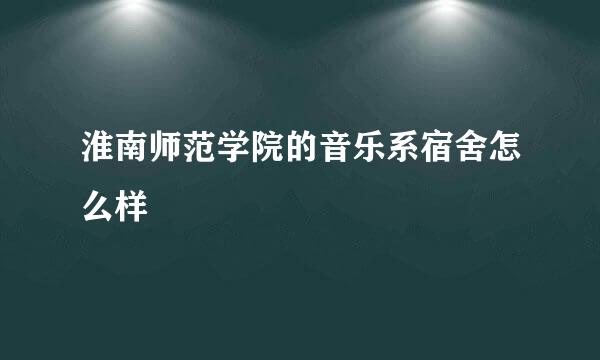 淮南师范学院的音乐系宿舍怎么样