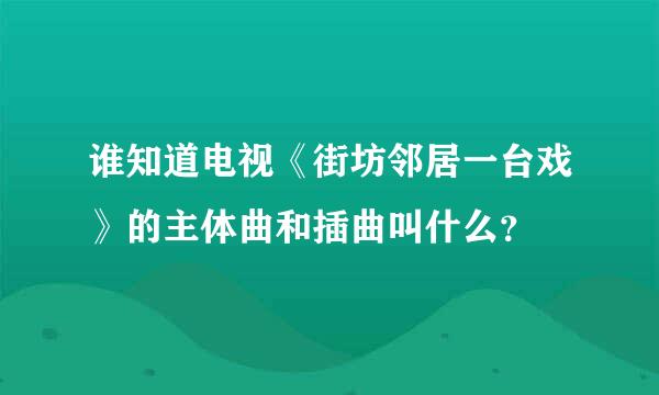 谁知道电视《街坊邻居一台戏》的主体曲和插曲叫什么？