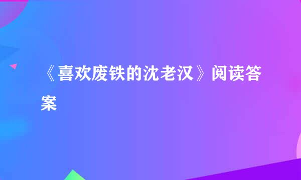 《喜欢废铁的沈老汉》阅读答案