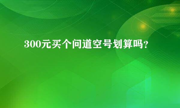 300元买个问道空号划算吗？