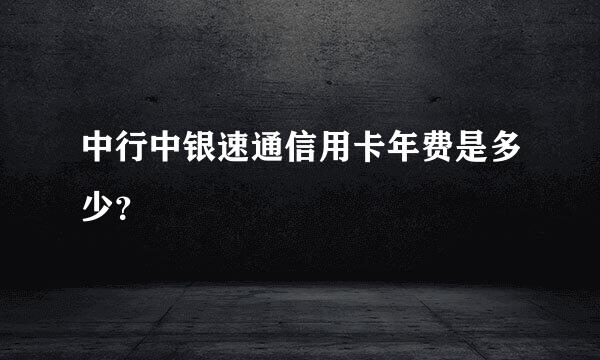 中行中银速通信用卡年费是多少？