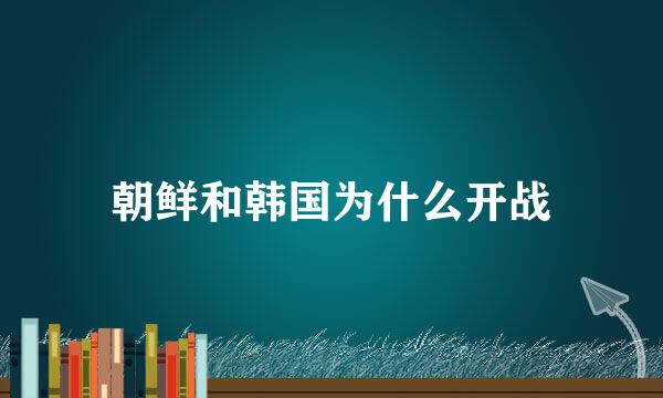 朝鲜和韩国为什么开战