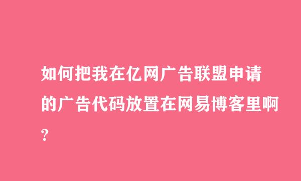 如何把我在亿网广告联盟申请的广告代码放置在网易博客里啊？