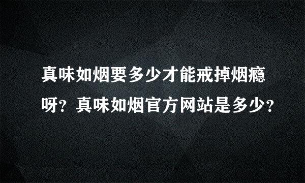 真味如烟要多少才能戒掉烟瘾呀？真味如烟官方网站是多少？