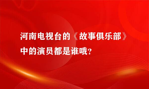 河南电视台的《故事俱乐部》中的演员都是谁哦？