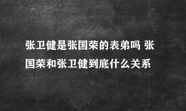 张卫健是张国荣的表弟吗 张国荣和张卫健到底什么关系