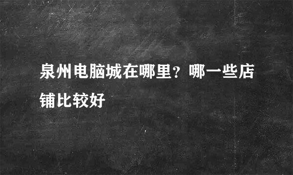 泉州电脑城在哪里？哪一些店铺比较好