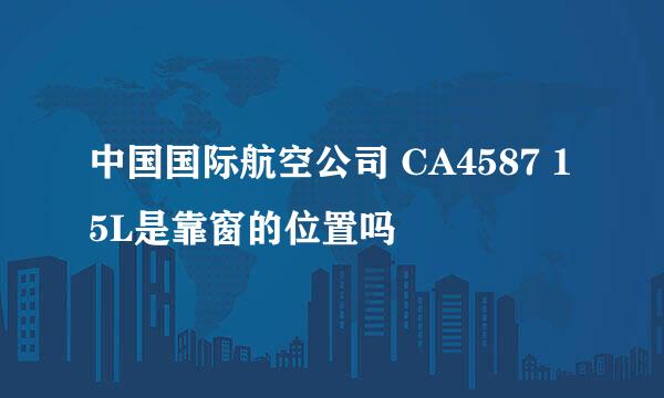 中国国际航空公司 CA4587 15L是靠窗的位置吗