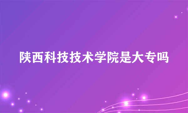 陕西科技技术学院是大专吗