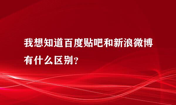 我想知道百度贴吧和新浪微博有什么区别？