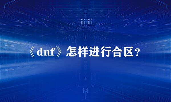 《dnf》怎样进行合区？