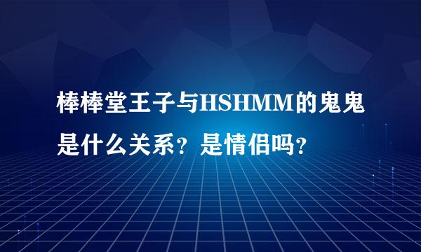 棒棒堂王子与HSHMM的鬼鬼是什么关系？是情侣吗？