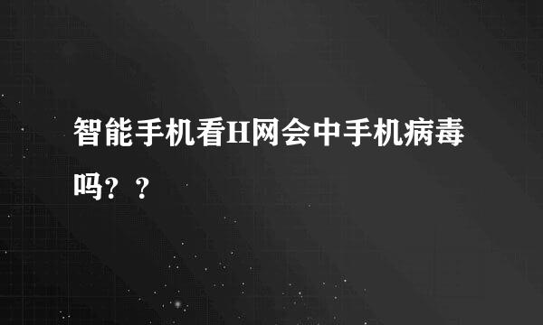 智能手机看H网会中手机病毒吗？？