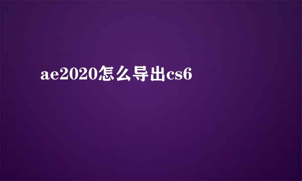 ae2020怎么导出cs6