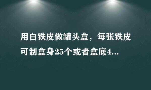 用白铁皮做罐头盒，每张铁皮可制盒身25个或者盒底40个，一个盒身与两个盒底配成一套罐头盒。现有36张铁皮