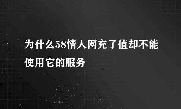 为什么58情人网充了值却不能使用它的服务