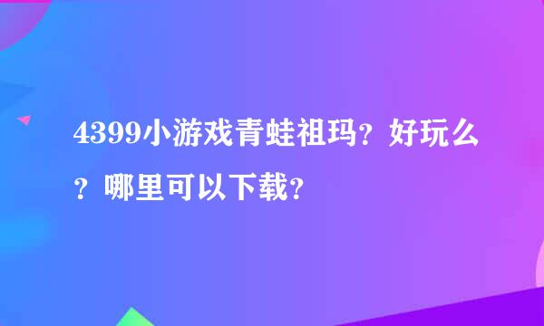 4399小游戏青蛙祖玛？好玩么？哪里可以下载？