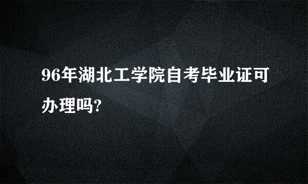 96年湖北工学院自考毕业证可办理吗?