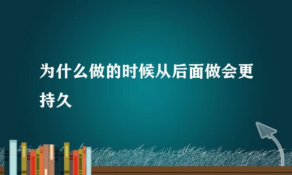 为什么做的时候从后面做会更持久