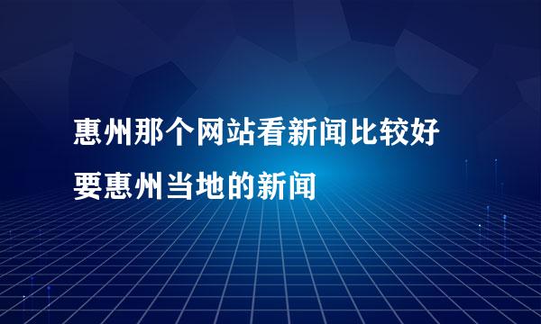 惠州那个网站看新闻比较好 要惠州当地的新闻