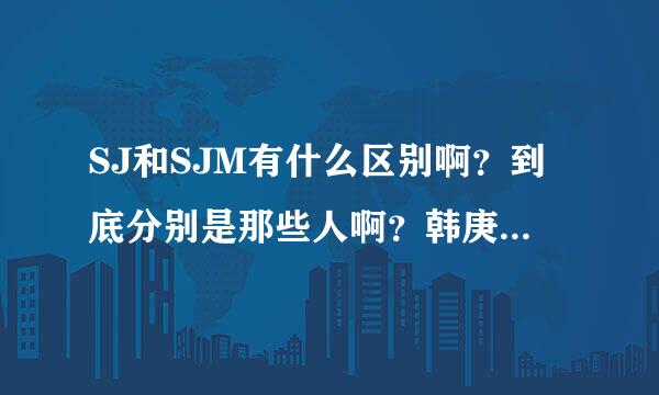 SJ和SJM有什么区别啊？到底分别是那些人啊？韩庚原来是哪个的队长？