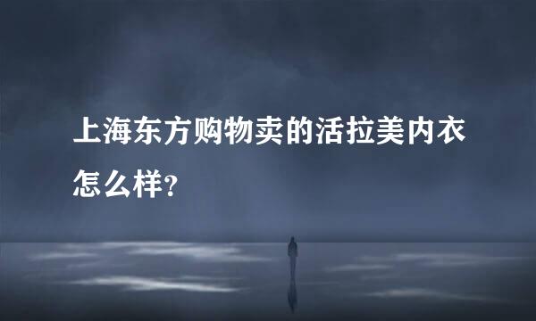 上海东方购物卖的活拉美内衣怎么样？