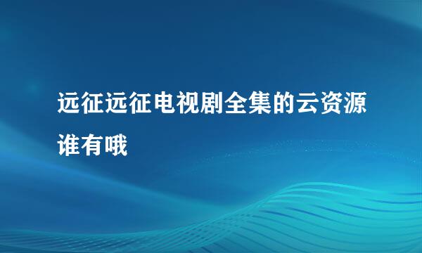 远征远征电视剧全集的云资源谁有哦