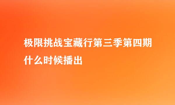 极限挑战宝藏行第三季第四期什么时候播出