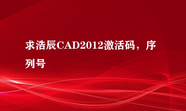 求浩辰CAD2012激活码，序列号