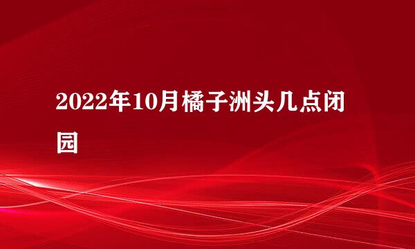 2022年10月橘子洲头几点闭园