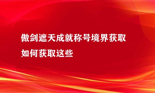 傲剑遮天成就称号境界获取 如何获取这些