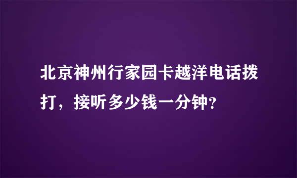 北京神州行家园卡越洋电话拨打，接听多少钱一分钟？