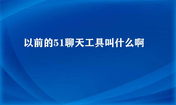 以前的51聊天工具叫什么啊