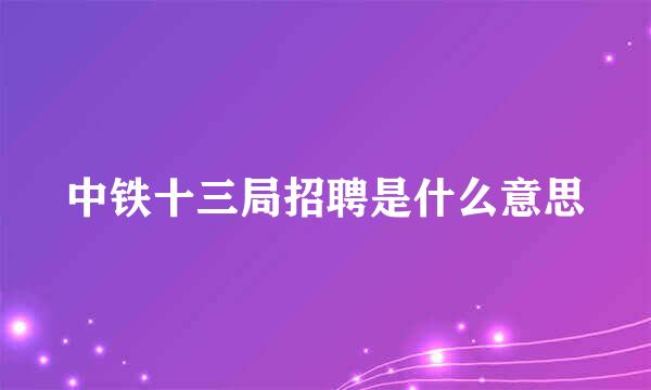 中铁十三局招聘是什么意思