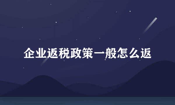 企业返税政策一般怎么返