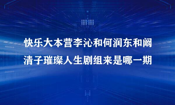 快乐大本营李沁和何润东和阚清子璀璨人生剧组来是哪一期