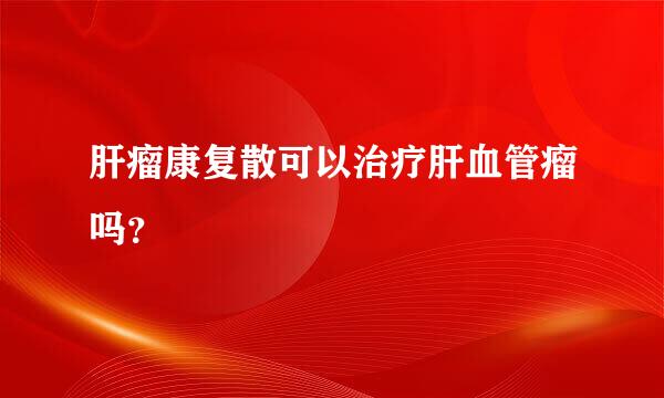 肝瘤康复散可以治疗肝血管瘤吗？